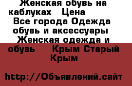 Женская обувь на каблуках › Цена ­ 1 000 - Все города Одежда, обувь и аксессуары » Женская одежда и обувь   . Крым,Старый Крым